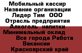 Мобильный кассир › Название организации ­ Лидер Тим, ООО › Отрасль предприятия ­ Алкоголь, напитки › Минимальный оклад ­ 38 000 - Все города Работа » Вакансии   . Красноярский край,Бородино г.